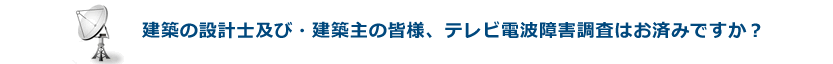 建築の設計・施工を行う業者、建築主の皆様、テレビ電波障害調査・対策工事はお済みですか？